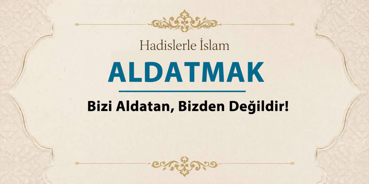 Aldatmak - Bizi aldatan, bizden değildir!